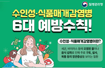 수인성 · 식품매개감염병 6대 예방수칙!
수인성 · 식품매개감염병이란?
세균, 바이러스 등에 오염된 물이나 음식 섭취로 인해 주로 구토, 설사, 
복통 등의 장관증상을 보이는 질환