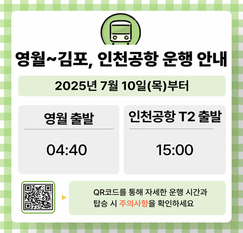 영월~김포, 인천공항 운행안내
2025년 7월 10일(목)부터
영월출발 : 04:40
인천공항T2 출발 : 15:00
QR코드를 통해 자세한 운행 시간과 탑승 시 주의사항을 확인하세요