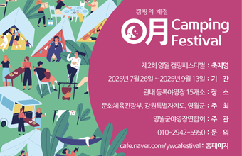 캠핑의 게절
月 Camping Festival
축제명 : 제2회 영월캠핑페스티벌
기간 : 2025년 7월 26일 ~ 2025년 9월 13일
장소 : 관내 등록야영장 15개소
주최 : 문화체육관광부, 강원특별자치도, 영월군
주관 : 영월군야영장연합회
문의 : 010-2942-5950
홈페이지 : cafe.naver.com/ywcafestival