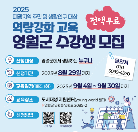 2025 폐광지역 주민 및 생활인구 대상 역량강화 교육 영월군 수강생 모집
전액무료
신청대상 : 영월군에서 생활하는 누구나
신청기간 : 2025년 8월 29일까지
교육일정(매주1회) : 2025년 9월 4일~9월 30일까지
교육장소 : 도시재생 지원센터(young world센터)
영월군 영월읍 영월로 2085-2
신청방법 : 신청QR이미지, 커리큘럽QR이미지
문의처 : 010-3099-4370