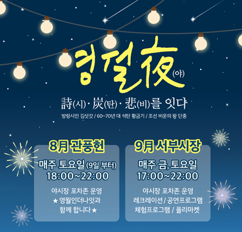 영월 夜
時(시)·炭(탄)·悲(비)를 잇다
방랑시안 김삿갓/60~70년대 석탄 황금기/조선비운의 왕 단종
8月관풍헌
매주 토요일 (9일 부터)
18:00 ~ 22:00
야시장 포차존 운영
★ 영월인더나잇과 함께 합니다 ★
9月 서부시장
매주 금, 토요일 17:00~22:00
야시장 포차존 운영'
레크레이션 / 공연프로그램
체험프로그램/플리마켓
