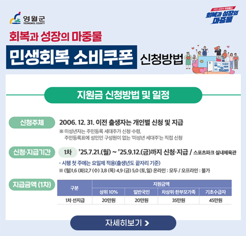 회복과 성장의 마중물 민생회복 소비쿠폰 신청방법
지원금 신청방법 및 일정
신청주체 : 2006.12.31. 이전 출생자는 개인별 신청 및 지급
※ 미성년자는 주민등록 세대주가 신청 · 수령, 주민등록표에 성인인
구성원이 없는 '미성년 세대주'는 직접 신청
신청 · 지급기간 : 1차 : 25.7.21.(월)~25.9.12.(금) 까지 신청 ·지급/스포츠파크 실내체육관
- 시행 첫 주에는 요일제 적용(출생년도 끝자리 기준)
※ (월) 1,6(화)2,7(목)3,8(목) 4,9(금)5,0(토,일) 온라인:모두/오프라인 :불가