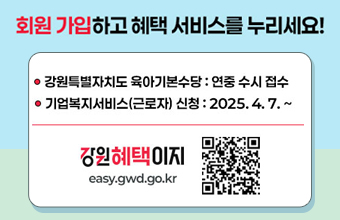 회원 가입하고 혜택 서비스를 누리세요!
강원특별자치도 육가기본수당 : 연중 수시 접수
기업복지서비스(근로자) 신청 : 2025.4.7.~
강원혜택이지easy.gwd.go.kr
QR이미지(링크 easy.gwd.go.kr)