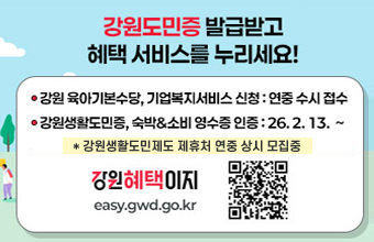 강원도민증 발급받고 혜택 서비스를 누리세요!
강원 육아기본수당, 기업복지서비스 신청 : 연중 수시 접수
강원생활도민증, 숙박&소비 영수증 인증 : 26.2.13.~
강원혜택이지
easy.gwd.go.kr